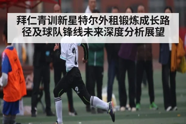拜仁青训新星特尔外租锻炼成长路径及球队锋线未来深度分析展望