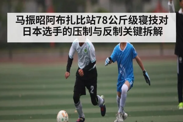 马振昭阿布扎比站78公斤级寝技对日本选手的压制与反制关键拆解